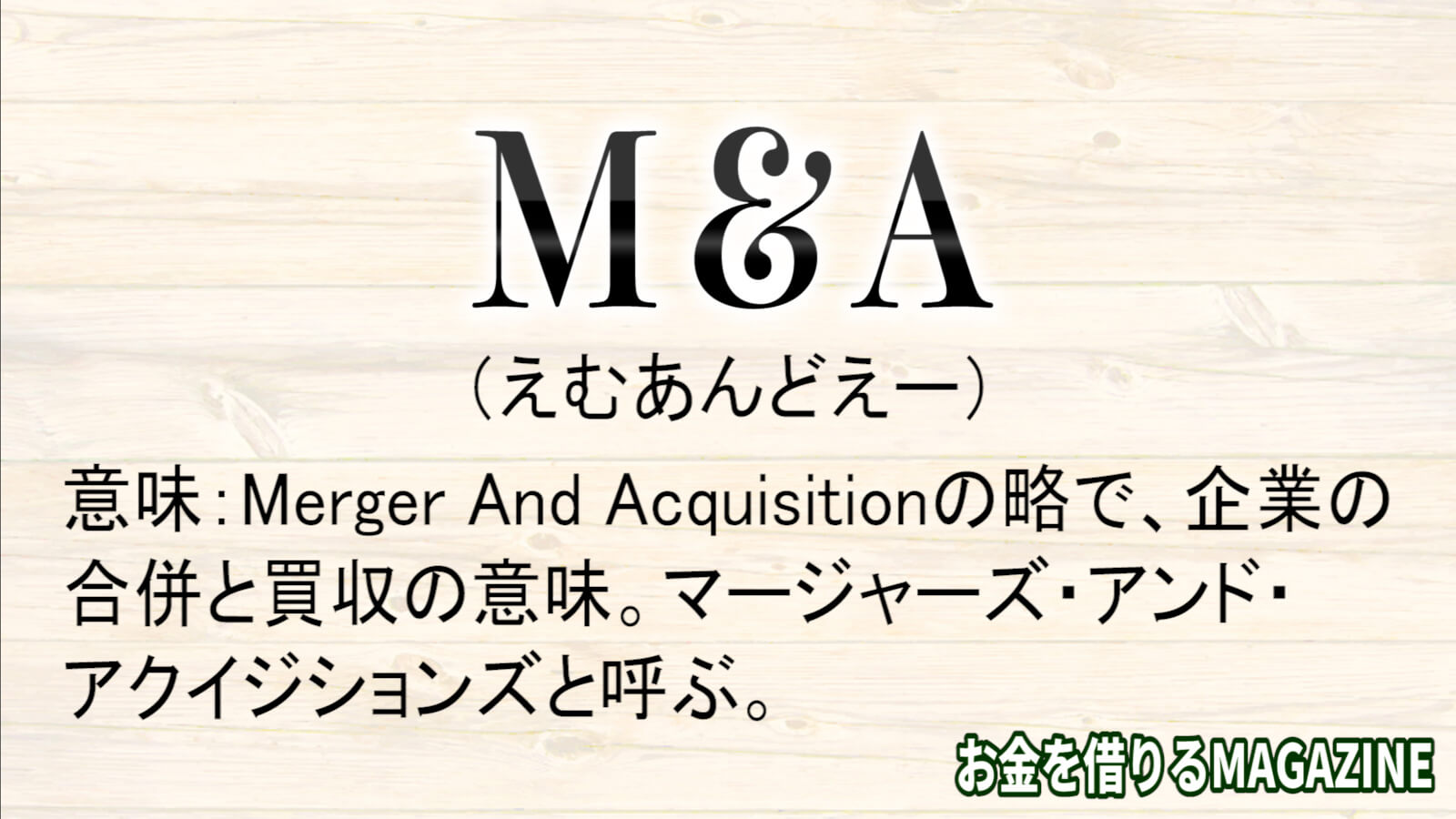 M＆Aとは、Merger And Acquisitionの略で、企業の 合併と買収の意味。マージャーズ・アンド・ アクイジションズと呼ぶ。