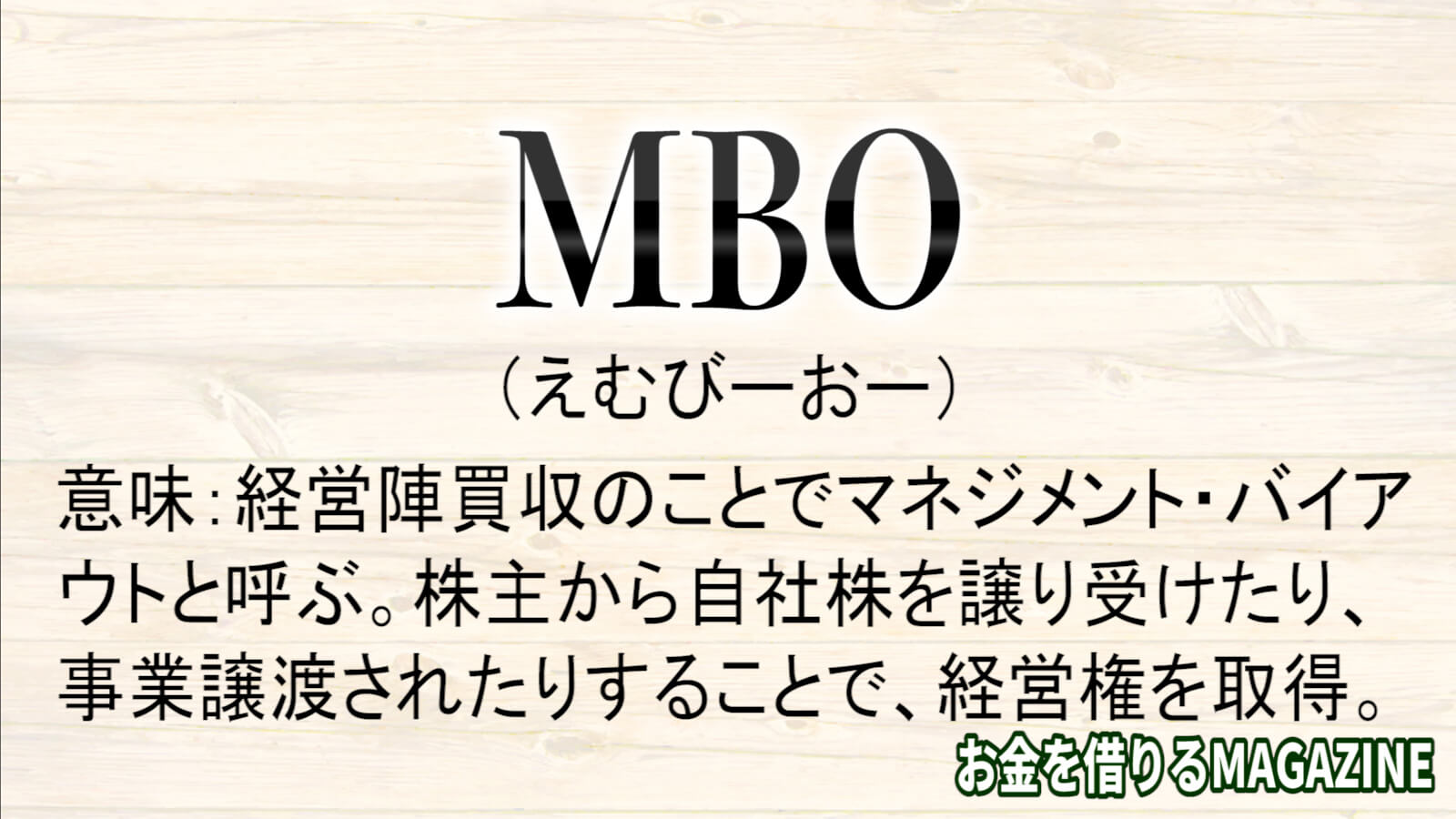 mboとは、経営陣買収のことでマネジメント・バイア ウトと呼ぶ。株主から自社株を譲り受けたり、 事業譲渡されたりすることで、経営権を取得。